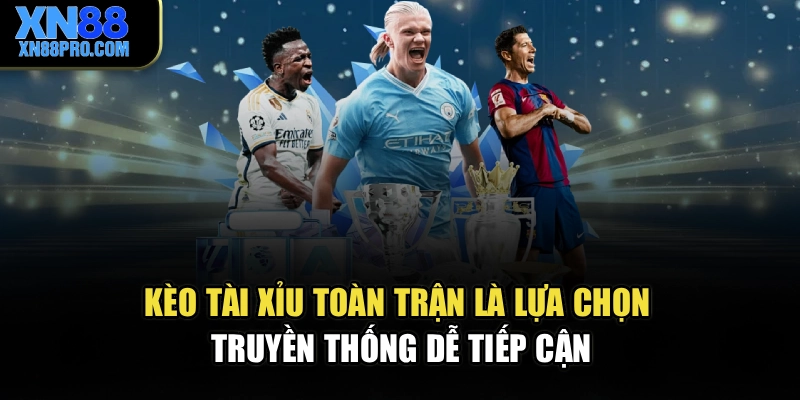 Kèo tài xỉu toàn trận là lựa chọn truyền thống dễ tiếp cận