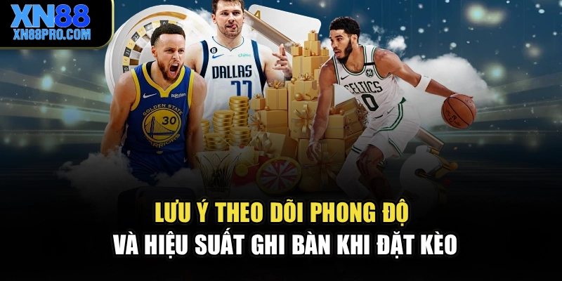 Lưu ý theo dõi phong độ và hiệu suất ghi bàn khi đặt kèo